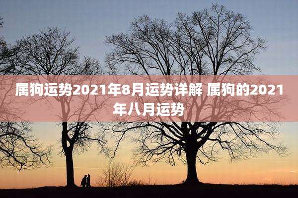属狗运势2021年8月运势详解 属狗的2021年八月运势