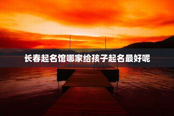 长春起名馆哪家给孩子起名最好呢