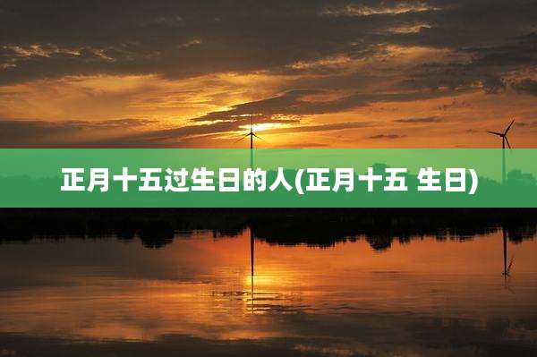 正月十五过生日的人(正月十五 生日)