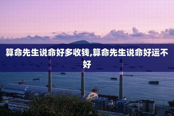 算命先生说命好多收钱,算命先生说命好运不好