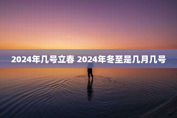 2024年几号立春 2024年冬至是几月几号