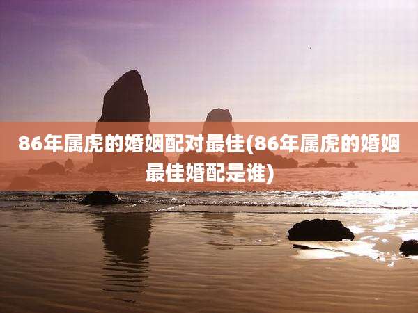 86年属虎的婚姻配对最佳(86年属虎的婚姻最佳婚配是谁)