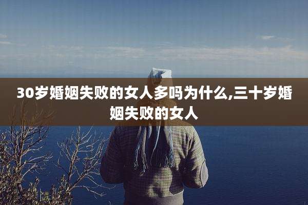 30岁婚姻失败的女人多吗为什么,三十岁婚姻失败的女人