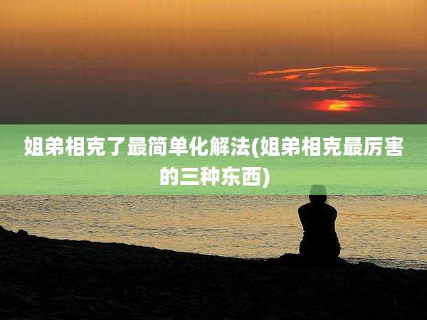 姐弟相克了最简单化解法(姐弟相克最厉害的三种东西)