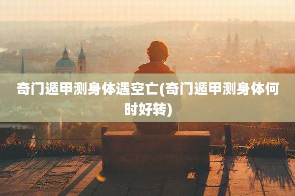 奇门遁甲测身体遇空亡(奇门遁甲测身体何时好转)