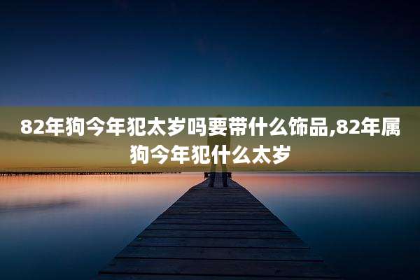 82年狗今年犯太岁吗要带什么饰品,82年属狗今年犯什么太岁