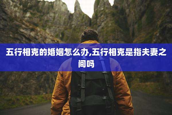 五行相克的婚姻怎么办,五行相克是指夫妻之间吗