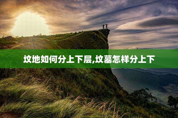 坟地如何分上下层,坟墓怎样分上下