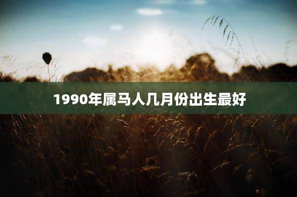 1990年属马人几月份出生最好