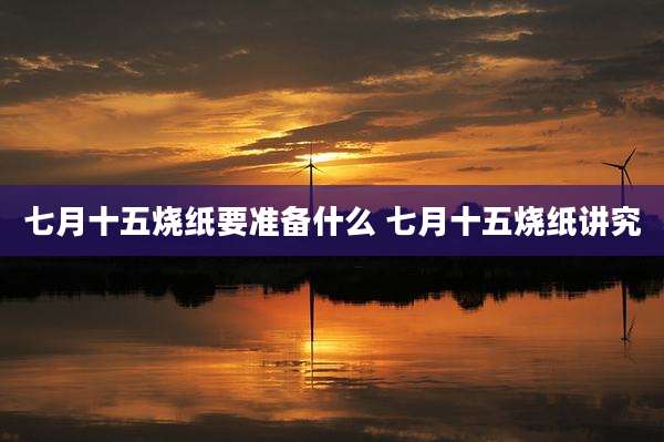 七月十五烧纸要准备什么 七月十五烧纸讲究