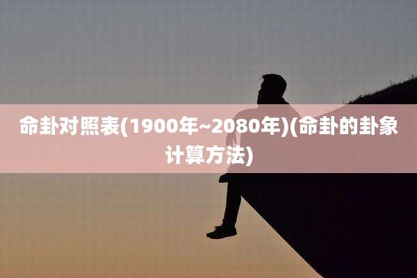 命卦对照表(1900年~2080年)(命卦的卦象计算方法)
