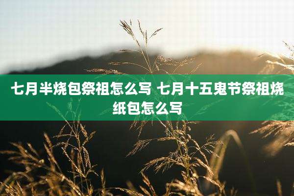 七月半烧包祭祖怎么写 七月十五鬼节祭祖烧纸包怎么写