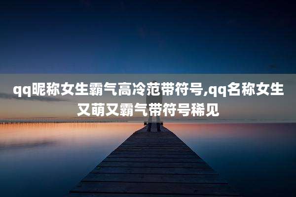 qq昵称女生霸气高冷范带符号,qq名称女生又萌又霸气带符号稀见