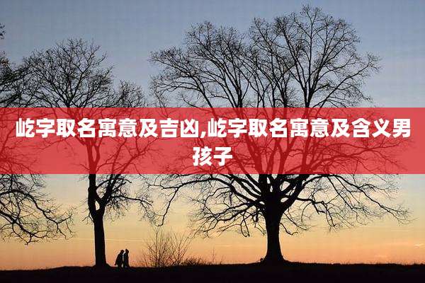屹字取名寓意及吉凶,屹字取名寓意及含义男孩子