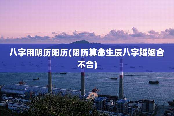 八字用阴历阳历(阴历算命生辰八字婚姻合不合)