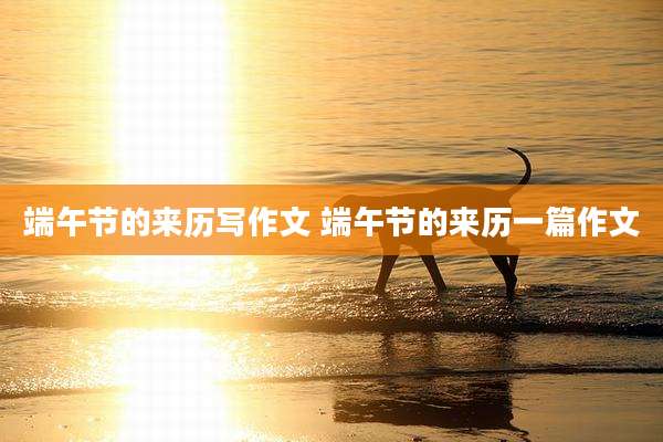端午节的来历写作文 端午节的来历一篇作文