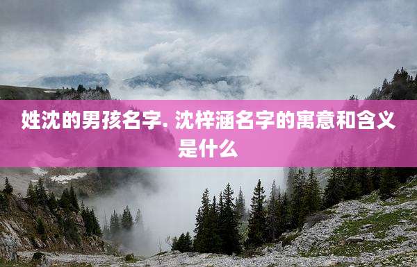 姓沈的男孩名字. 沈梓涵名字的寓意和含义是什么