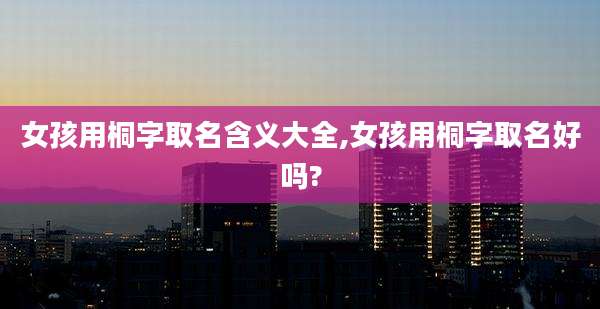 女孩用桐字取名含义大全,女孩用桐字取名好吗?