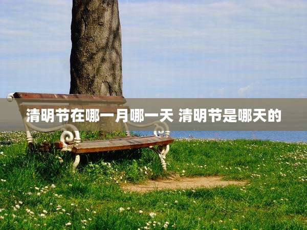 清明节在哪一月哪一天 清明节是哪天的