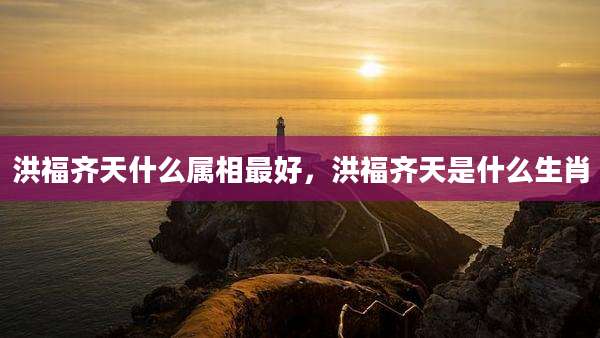 洪福齐天什么属相最好,洪福齐天是什么生肖