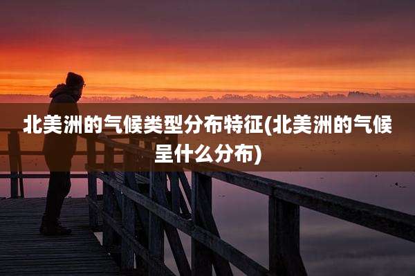 北美洲的气候类型分布特征(北美洲的气候呈什么分布)