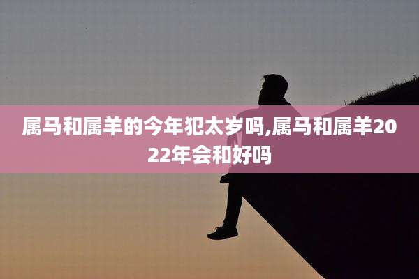 属马和属羊的今年犯太岁吗,属马和属羊2022年会和好吗