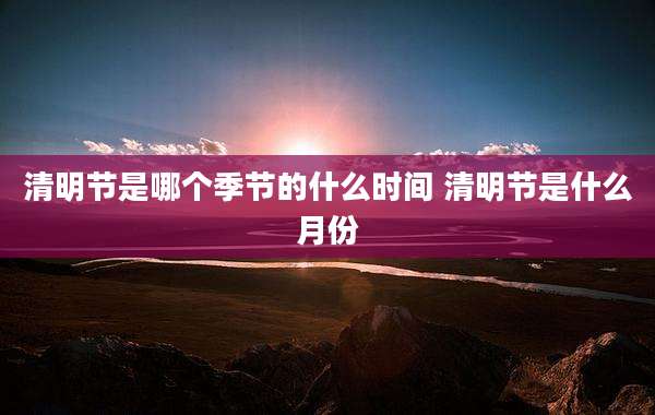 清明节是哪个季节的什么时间 清明节是什么月份