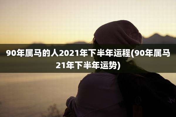 90年属马的人2021年下半年运程(90年属马21年下半年运势)