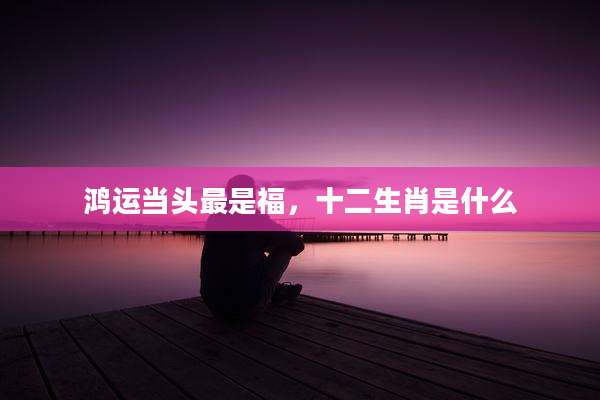 鸿运当头最是福，十二生肖是什么