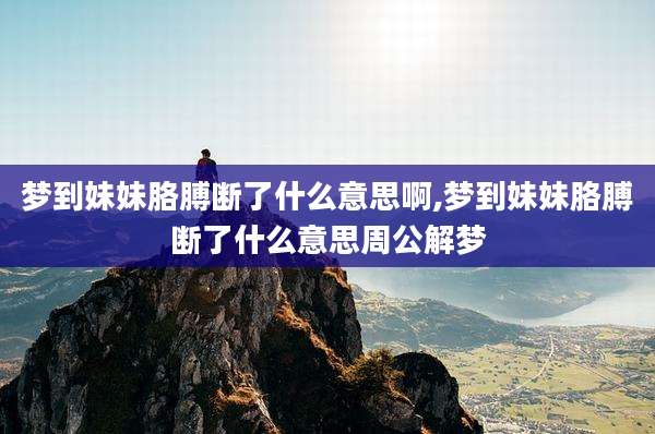 梦到妹妹胳膊断了什么意思啊,梦到妹妹胳膊断了什么意思周公解梦