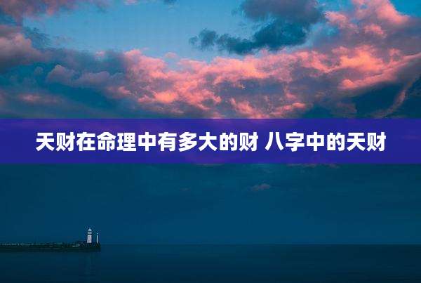 天财在命理中有多大的财 八字中的天财