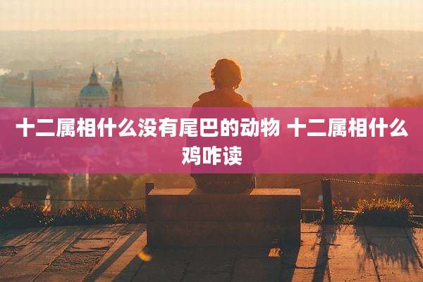 十二属相什么没有尾巴的动物 十二属相什么鸡咋读