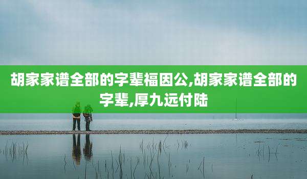 胡家家谱全部的字辈福因公,胡家家谱全部的字辈,厚九远付陆