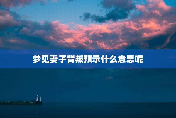 梦见妻子背叛预示什么意思呢