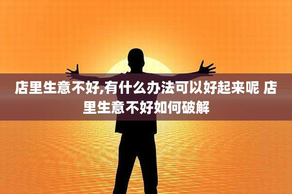店里生意不好,有什么办法可以好起来呢 店里生意不好如何破解
