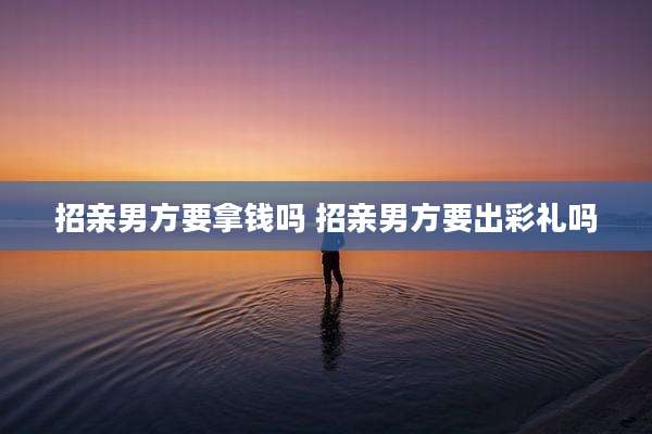 招亲男方要拿钱吗 招亲男方要出彩礼吗
