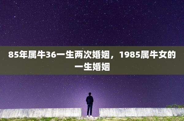 85年属牛36一生两次婚姻，1985属牛女的一生婚姻