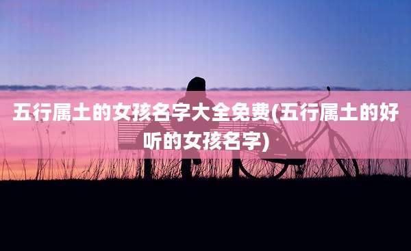 五行属土的女孩名字大全免费(五行属土的好听的女孩名字)