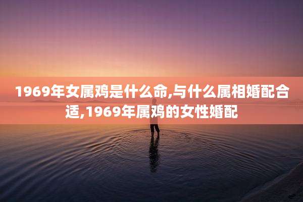 1969年女属鸡是什么命,与什么属相婚配合适,1969年属鸡的女性婚配