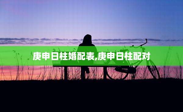 庚申日柱婚配表,庚申日柱配对