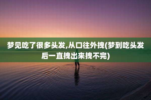 梦见吃了很多头发,从口往外拽(梦到吃头发后一直拽出来拽不完)
