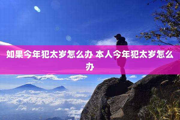 如果今年犯太岁怎么办 本人今年犯太岁怎么办