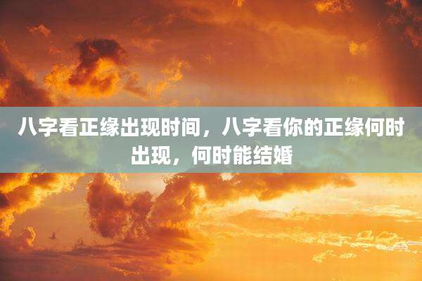 八字看正缘出现时间，八字看你的正缘何时出现，何时能结婚