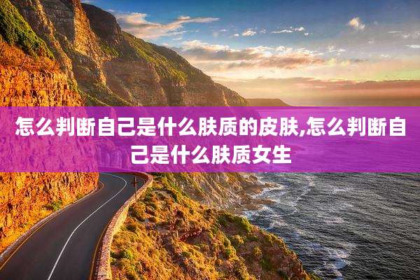 怎么判断自己是什么肤质的皮肤,怎么判断自己是什么肤质女生