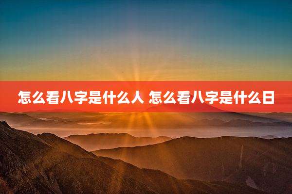 怎么看八字是什么人 怎么看八字是什么日