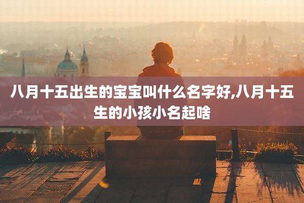 八月十五出生的宝宝叫什么名字好,八月十五生的小孩小名起啥