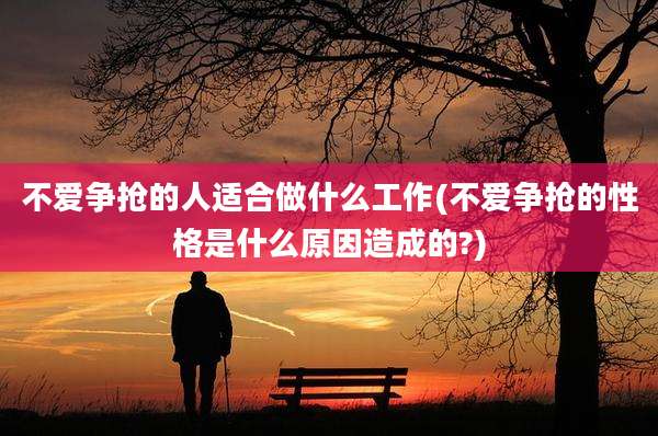 不爱争抢的人适合做什么工作(不爱争抢的性格是什么原因造成的?)