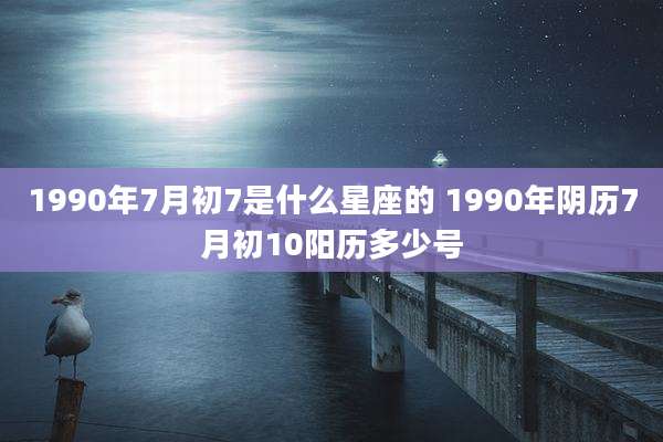 1990年7月初7是什么星座的 1990年阴历7月初10阳历多少号