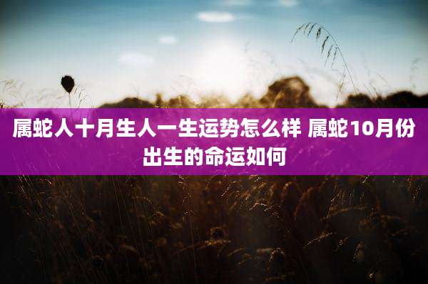 属蛇人十月生人一生运势怎么样 属蛇10月份出生的命运如何