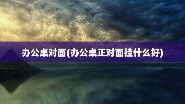 办公桌对面(办公桌正对面挂什么好)